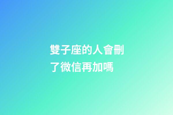 雙子座的人會刪了微信再加嗎-第1張-星座運勢-玄機派