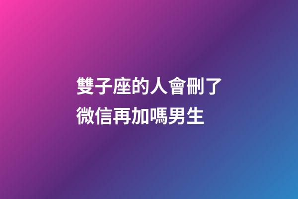 雙子座的人會刪了微信再加嗎男生-第1張-星座運勢-玄機派