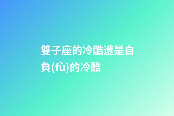 雙子座的冷酷還是自負(fù)的冷酷-第1張-星座運(yùn)勢-玄機(jī)派