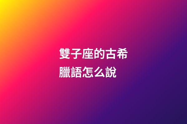 雙子座的古希臘語怎么說-第1張-星座運(yùn)勢-玄機(jī)派