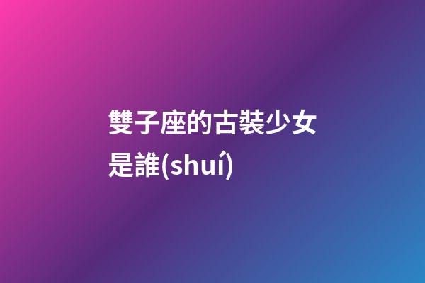 雙子座的古裝少女是誰(shuí)-第1張-星座運(yùn)勢(shì)-玄機(jī)派