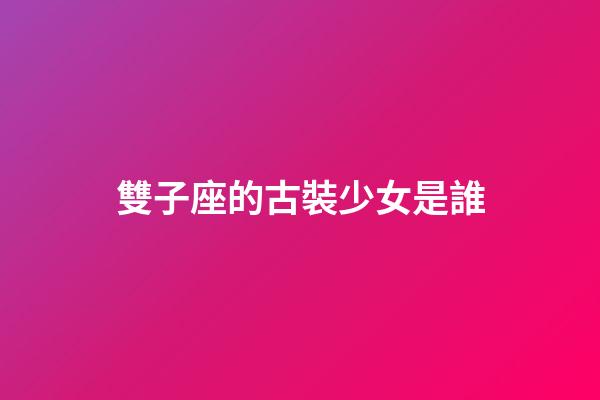 雙子座的古裝少女是誰