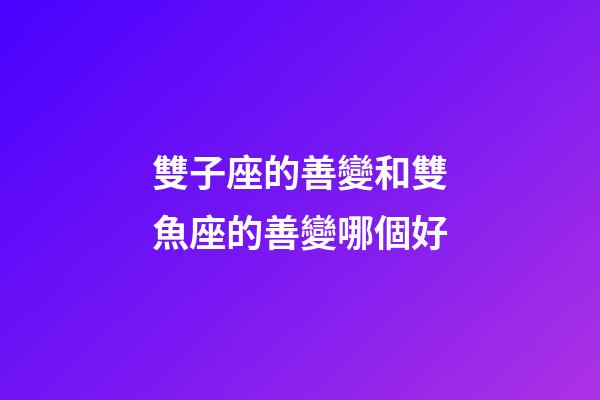 雙子座的善變和雙魚座的善變哪個好-第1張-星座運勢-玄機派