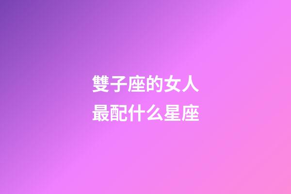 雙子座的女人最配什么星座-第1張-星座運勢-玄機派