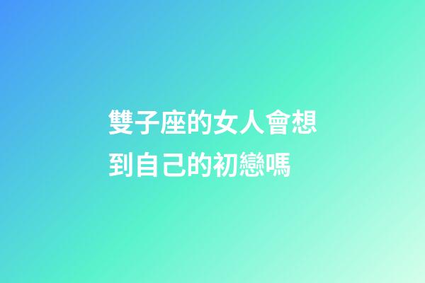 雙子座的女人會想到自己的初戀嗎-第1張-星座運勢-玄機派