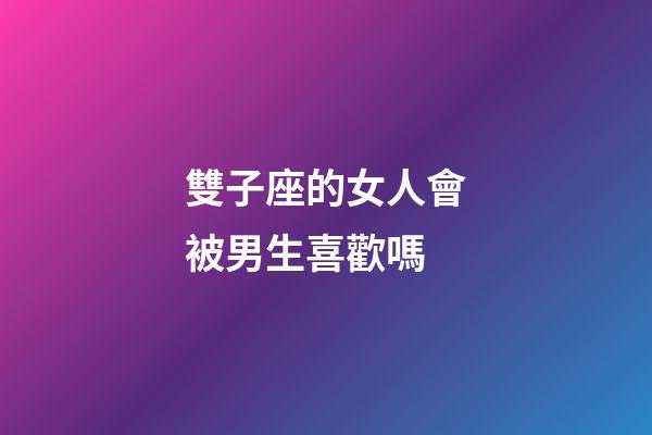 雙子座的女人會被男生喜歡嗎-第1張-星座運勢-玄機派