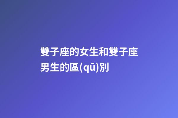 雙子座的女生和雙子座男生的區(qū)別-第1張-星座運(yùn)勢(shì)-玄機(jī)派
