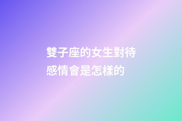 雙子座的女生對待感情會是怎樣的-第1張-星座運勢-玄機派