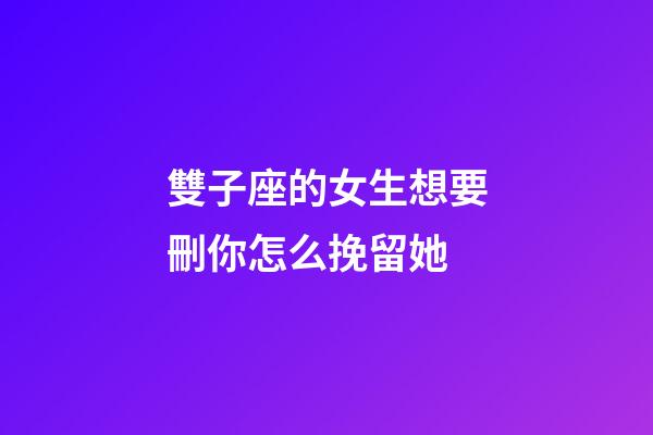 雙子座的女生想要刪你怎么挽留她-第1張-星座運勢-玄機派