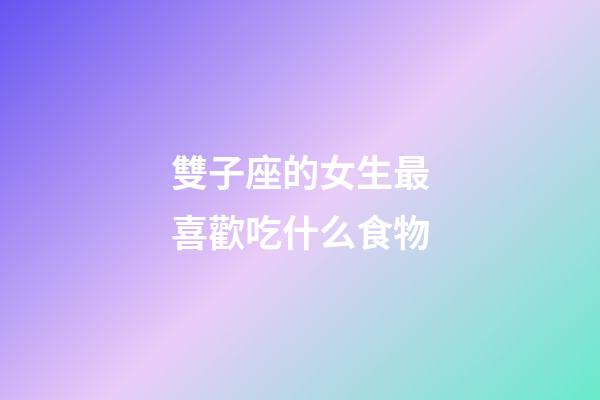 雙子座的女生最喜歡吃什么食物-第1張-星座運(yùn)勢-玄機(jī)派