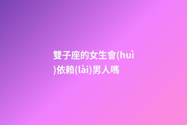 雙子座的女生會(huì)依賴(lài)男人嗎-第1張-星座運(yùn)勢(shì)-玄機(jī)派
