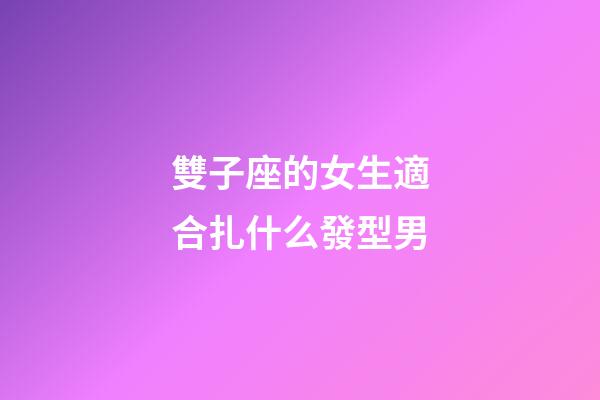雙子座的女生適合扎什么發型男-第1張-星座運勢-玄機派