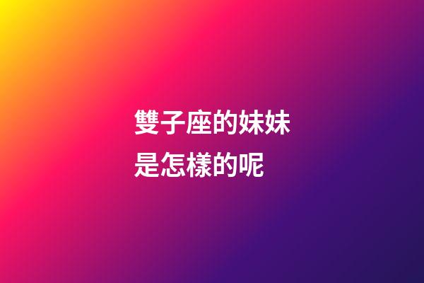 雙子座的妹妹是怎樣的呢-第1張-星座運勢-玄機派