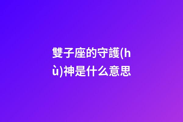 雙子座的守護(hù)神是什么意思-第1張-星座運(yùn)勢(shì)-玄機(jī)派