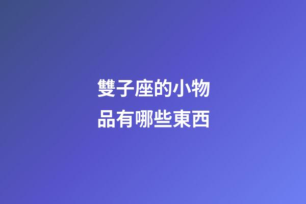 雙子座的小物品有哪些東西