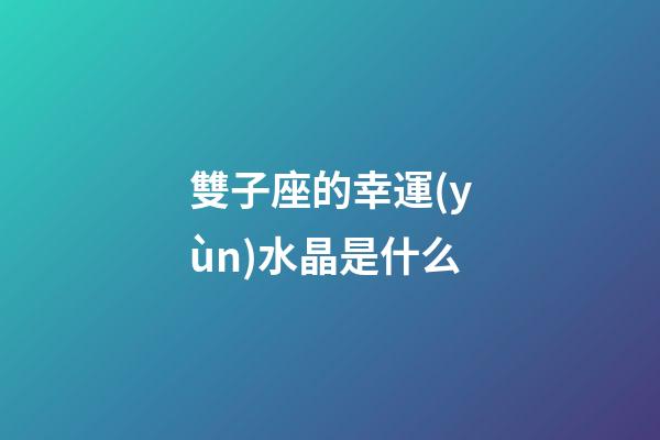 雙子座的幸運(yùn)水晶是什么-第1張-星座運(yùn)勢-玄機(jī)派