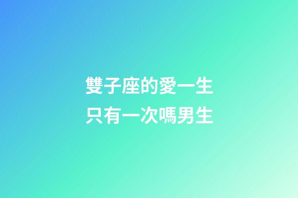 雙子座的愛一生只有一次嗎男生-第1張-星座運勢-玄機派