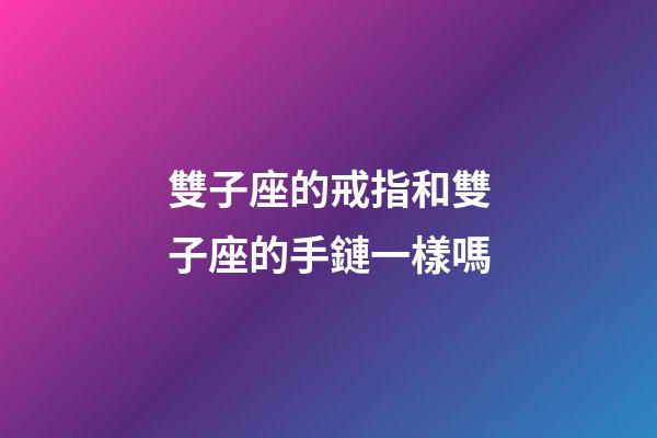 雙子座的戒指和雙子座的手鏈一樣嗎-第1張-星座運勢-玄機派