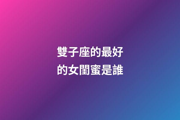 雙子座的最好的女閨蜜是誰-第1張-星座運勢-玄機派