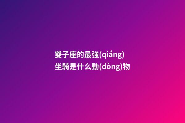 雙子座的最強(qiáng)坐騎是什么動(dòng)物