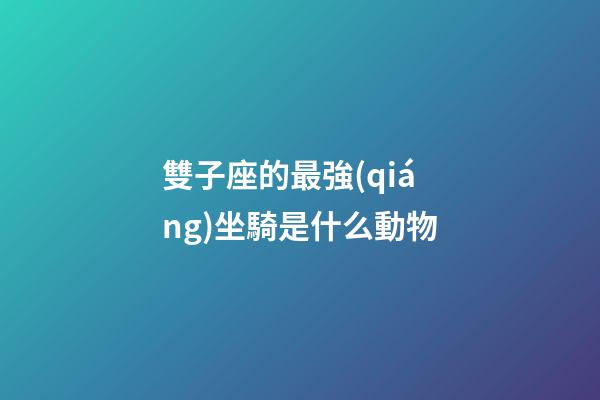 雙子座的最強(qiáng)坐騎是什么動物