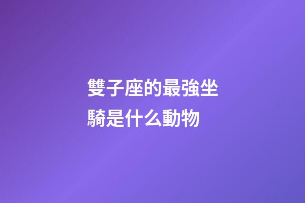 雙子座的最強坐騎是什么動物-第1張-星座運勢-玄機派