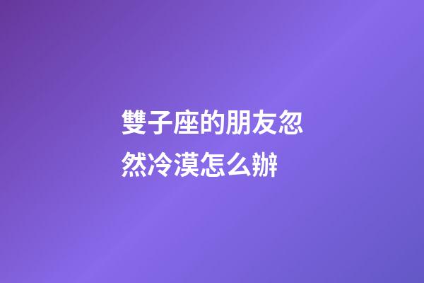 雙子座的朋友忽然冷漠怎么辦-第1張-星座運勢-玄機派