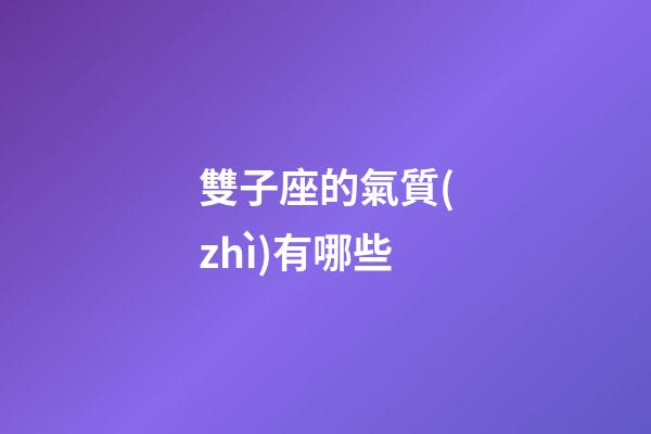 雙子座的氣質(zhì)有哪些-第1張-星座運(yùn)勢(shì)-玄機(jī)派