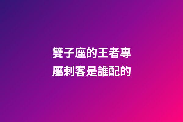 雙子座的王者專屬刺客是誰配的-第1張-星座運(yùn)勢(shì)-玄機(jī)派