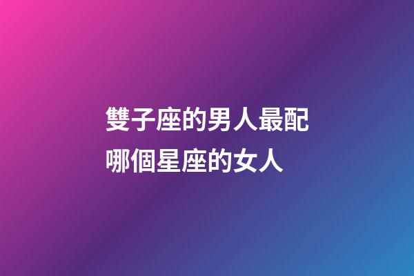 雙子座的男人最配哪個星座的女人-第1張-星座運勢-玄機派