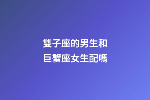雙子座的男生和巨蟹座女生配嗎-第1張-星座運(yùn)勢(shì)-玄機(jī)派