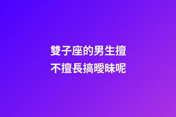 雙子座的男生擅不擅長搞曖昧呢-第1張-星座運勢-玄機派