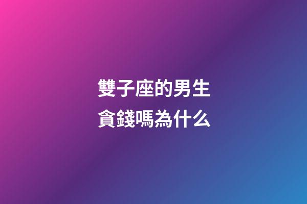 雙子座的男生貪錢嗎為什么-第1張-星座運勢-玄機派