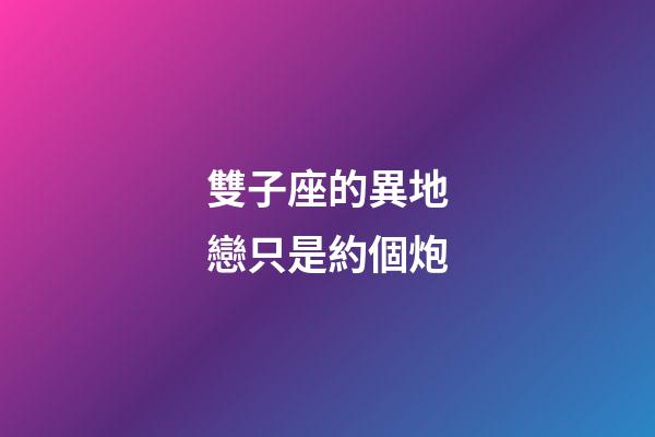 雙子座的異地戀只是約個炮-第1張-星座運勢-玄機派