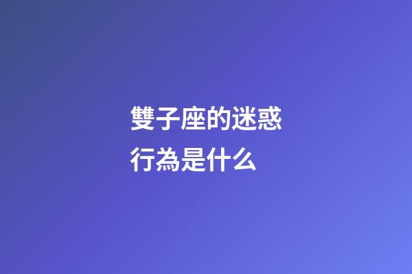 雙子座的迷惑行為是什么-第1張-星座運勢-玄機派