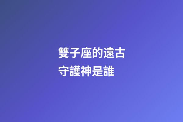 雙子座的遠古守護神是誰-第1張-星座運勢-玄機派