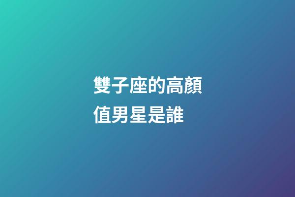 雙子座的高顏值男星是誰-第1張-星座運勢-玄機派