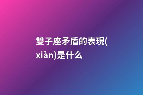 雙子座矛盾的表現(xiàn)是什么-第1張-星座運勢-玄機派