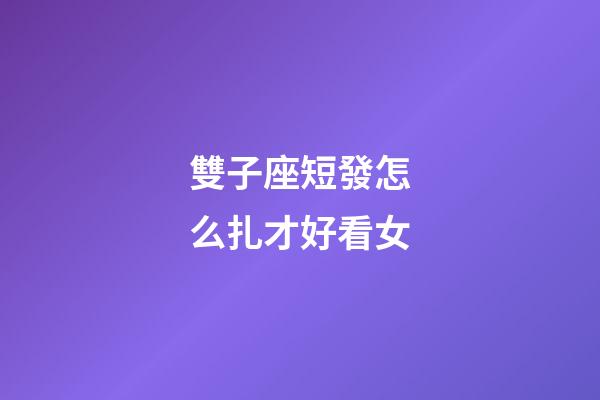 雙子座短發怎么扎才好看女-第1張-星座運勢-玄機派