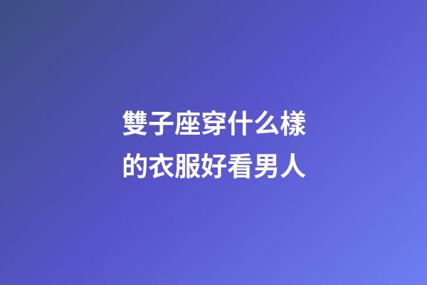雙子座穿什么樣的衣服好看男人-第1張-星座運勢-玄機派