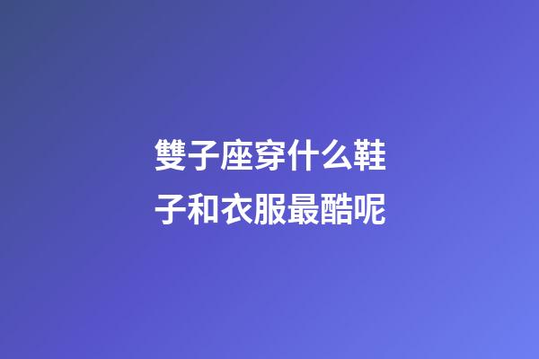 雙子座穿什么鞋子和衣服最酷呢