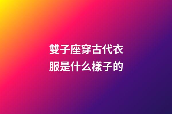 雙子座穿古代衣服是什么樣子的-第1張-星座運勢-玄機派