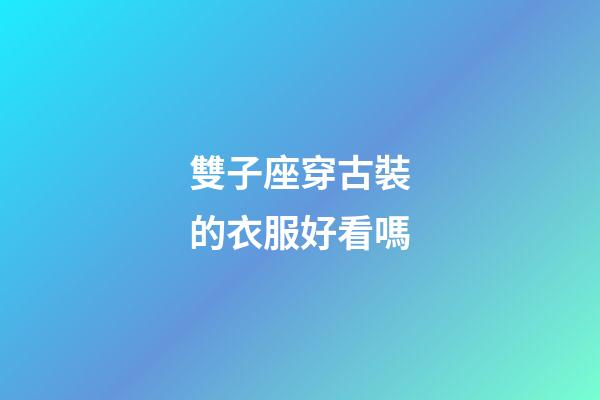 雙子座穿古裝的衣服好看嗎-第1張-星座運勢-玄機派