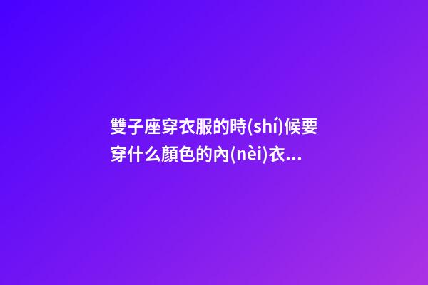 雙子座穿衣服的時(shí)候要穿什么顏色的內(nèi)衣好