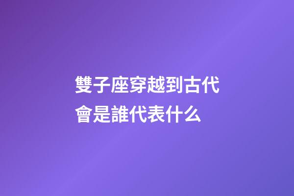 雙子座穿越到古代會是誰代表什么-第1張-星座運勢-玄機派