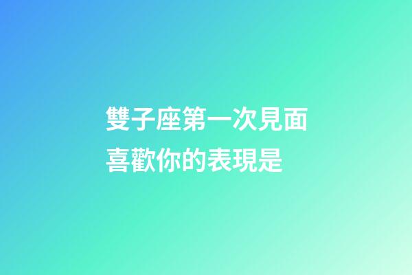 雙子座第一次見面喜歡你的表現是-第1張-星座運勢-玄機派