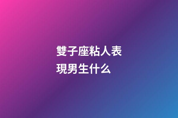雙子座粘人表現男生什么-第1張-星座運勢-玄機派