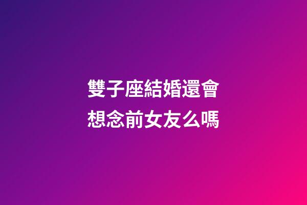 雙子座結婚還會想念前女友么嗎-第1張-星座運勢-玄機派