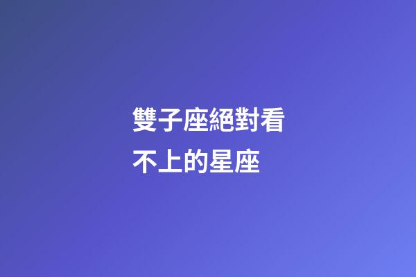 雙子座絕對看不上的星座