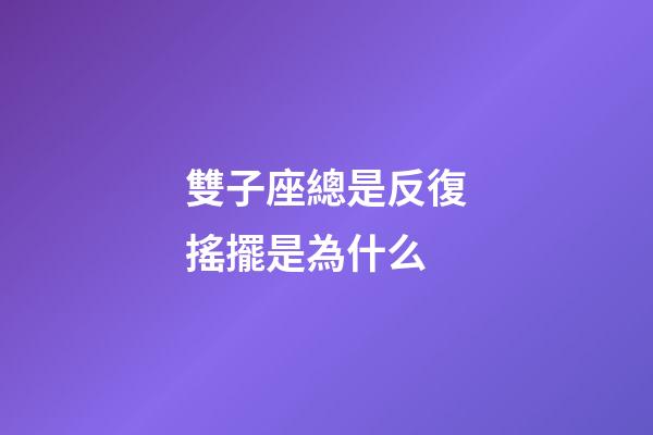 雙子座總是反復搖擺是為什么-第1張-星座運勢-玄機派